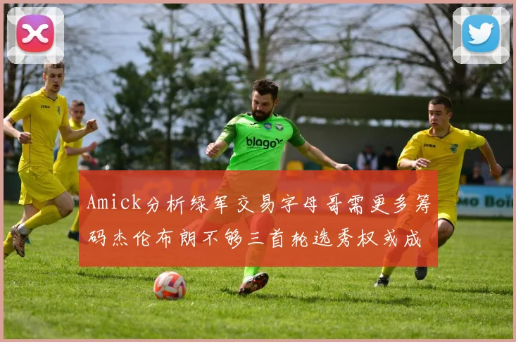 Amick分析绿军交易字母哥需更多筹码杰伦布朗不够三首轮选秀权或成关键