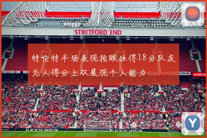 特伦特半场表现抢眼独得18分队友无人得分上双展现个人能力
