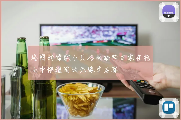 塔图姆莺歌小瓦格纳缺阵东家在抢七中惨遭淘汰无缘季后赛