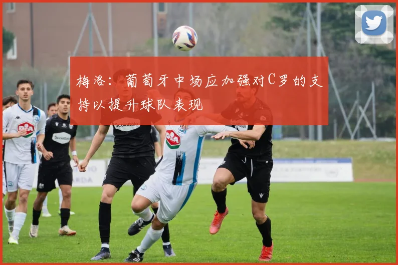 梅洛：葡萄牙中场应加强对C罗的支持以提升球队表现