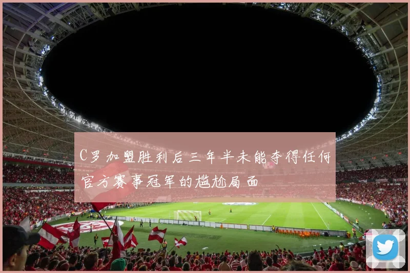 C罗加盟胜利后三年半未能夺得任何官方赛事冠军的尴尬局面