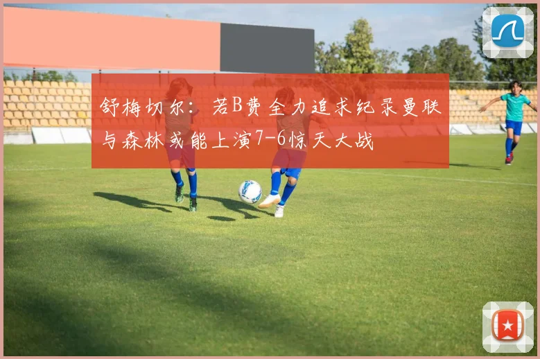 舒梅切尔：若B费全力追求纪录曼联与森林或能上演7-6惊天大战