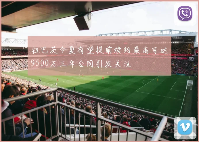 祖巴茨今夏有望提前续约最高可达9500万三年合同引发关注