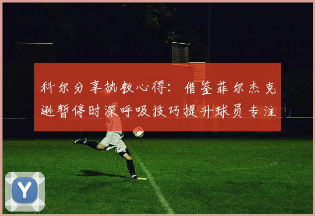 科尔分享执教心得：借鉴菲尔杰克逊暂停时深呼吸技巧提升球员专注力