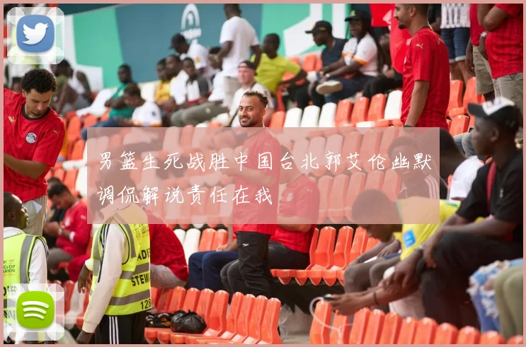男篮生死战胜中国台北郭艾伦幽默调侃解说责任在我