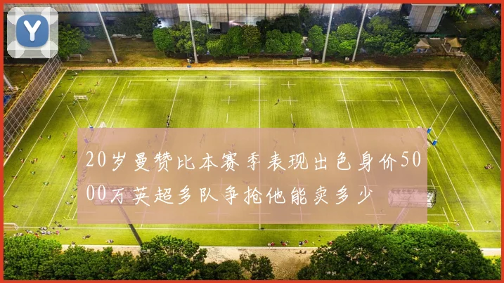 20岁曼赞比本赛季表现出色身价5000万英超多队争抢他能卖多少