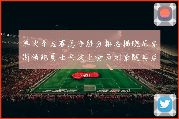 单次季后赛总净胜分排名揭晓尼克斯领跑勇士两次上榜马刺紧随其后