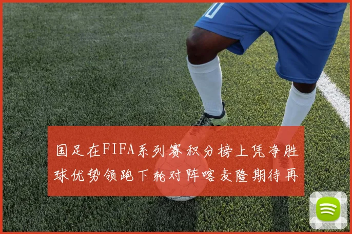 国足在FIFA系列赛积分榜上凭净胜球优势领跑下轮对阵喀麦隆期待再创佳绩