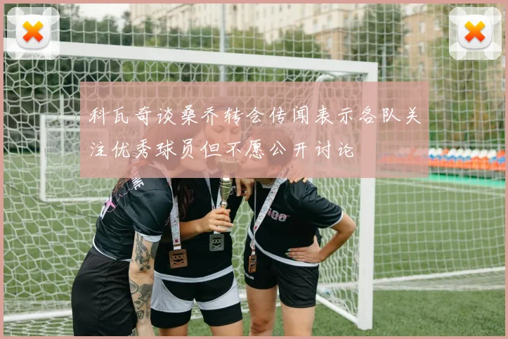 科瓦奇谈桑乔转会传闻表示各队关注优秀球员但不愿公开讨论