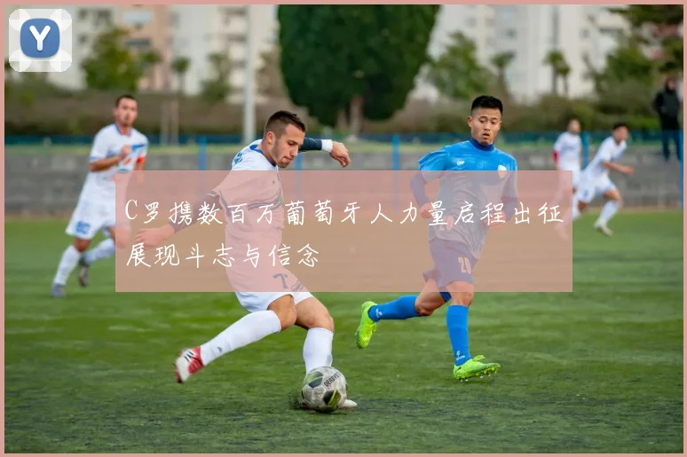 C罗携数百万葡萄牙人力量启程出征展现斗志与信念