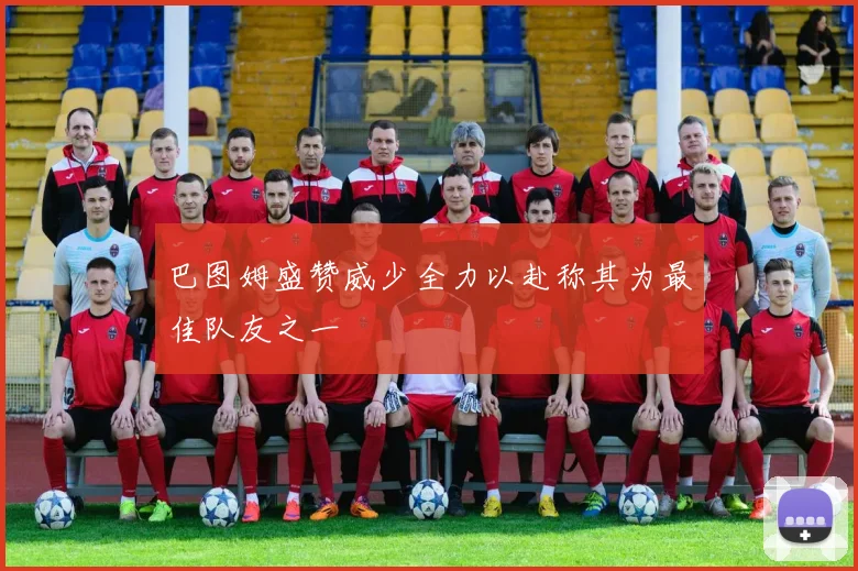 巴图姆盛赞威少全力以赴称其为最佳队友之一