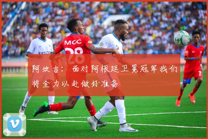 阿坎吉：面对阿根廷卫冕冠军我们将全力以赴做好准备