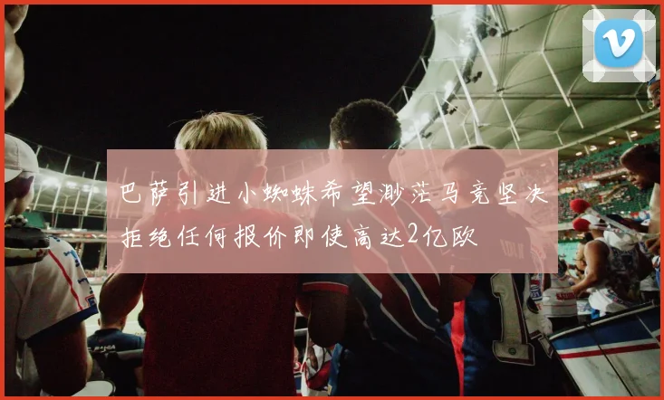 巴萨引进小蜘蛛希望渺茫马竞坚决拒绝任何报价即使高达2亿欧