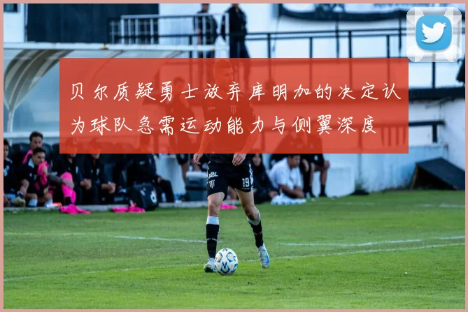 贝尔质疑勇士放弃库明加的决定认为球队急需运动能力与侧翼深度