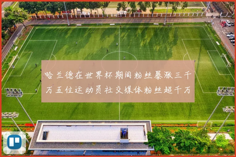 哈兰德在世界杯期间粉丝暴涨三千万五位运动员社交媒体粉丝超千万