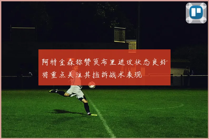 阿特金森称赞莫布里进攻状态良好将重点关注其挡拆战术表现