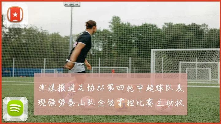津媒报道足协杯第四轮中超球队表现强势泰山队全场掌控比赛主动权