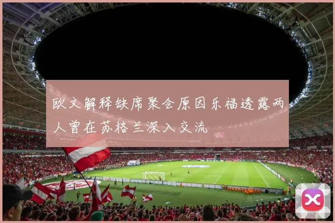 欧文解释缺席聚会原因乐福透露两人曾在苏格兰深入交流