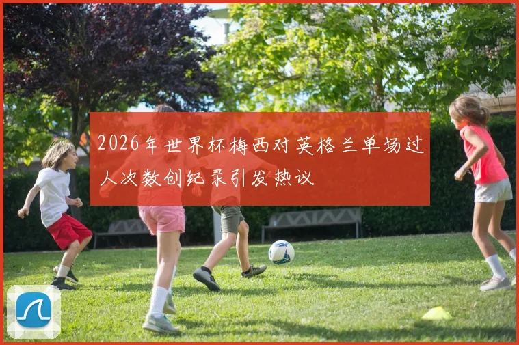 2026年世界杯梅西对英格兰单场过人次数创纪录引发热议