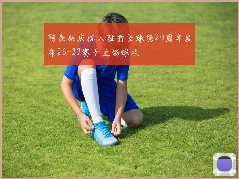 阿森纳庆祝入驻酋长球场20周年发布26-27赛季主场球衣