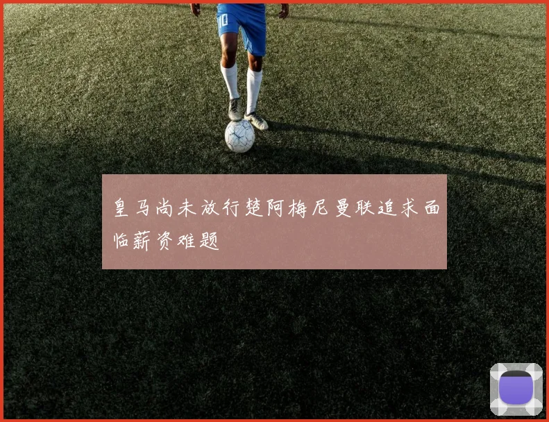 皇马尚未放行楚阿梅尼曼联追求面临薪资难题