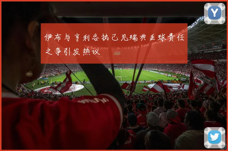 伊布与亨利各执己见瑞典丢球责任之争引发热议