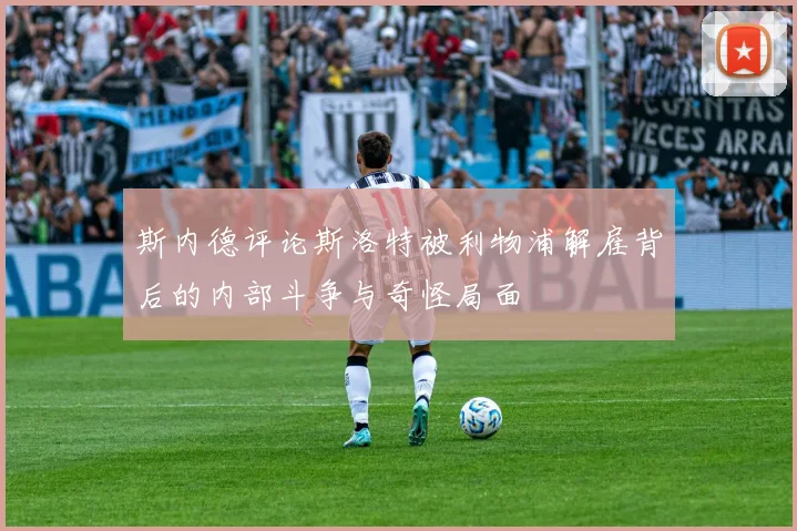 斯内德评论斯洛特被利物浦解雇背后的内部斗争与奇怪局面