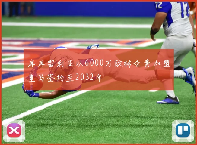 库库雷利亚以6000万欧转会费加盟皇马签约至2032年