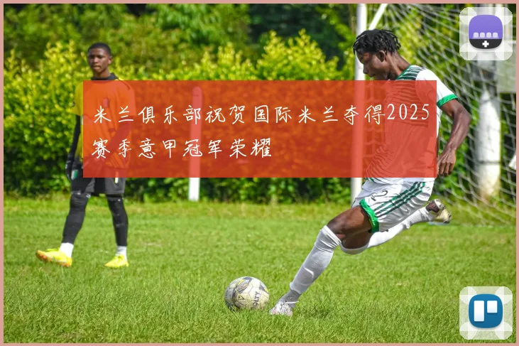 米兰俱乐部祝贺国际米兰夺得2025赛季意甲冠军荣耀