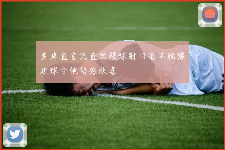 多库直言凭直觉踢球射门毫不犹豫进球令他倍感欣喜