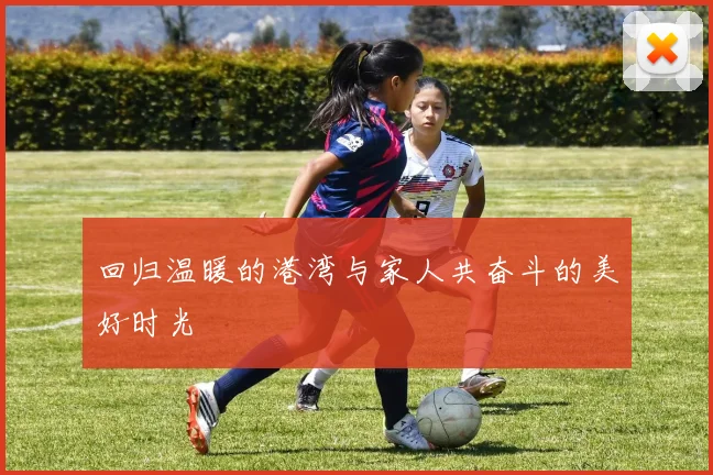 回归温暖的港湾与家人共奋斗的美好时光