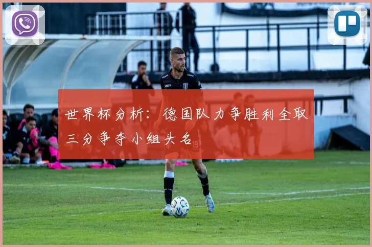 世界杯分析：德国队力争胜利全取三分争夺小组头名