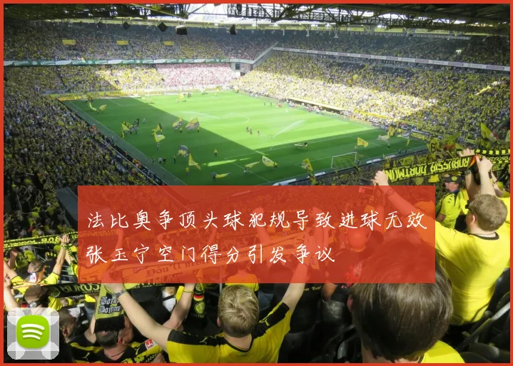 法比奥争顶头球犯规导致进球无效张玉宁空门得分引发争议